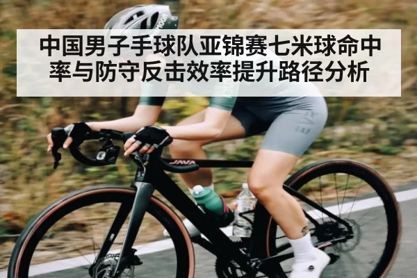 中国男子手球队亚锦赛七米球命中率与防守反击效率提升路径分析
